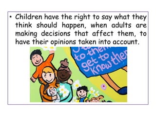 • Children have the right to say what they
think should happen, when adults are
making decisions that affect them, to
have their opinions taken into account.
 