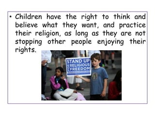 • Children have the right to think and
believe what they want, and practice
their religion, as long as they are not
stopping other people enjoying their
rights.
 