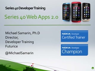 Series 40 DeveloperTraining

Series 40 Web Apps 2.0

Michael Samarin, Ph.D
Director,
Developer Training
Futurice
@MichaelSamarin
 