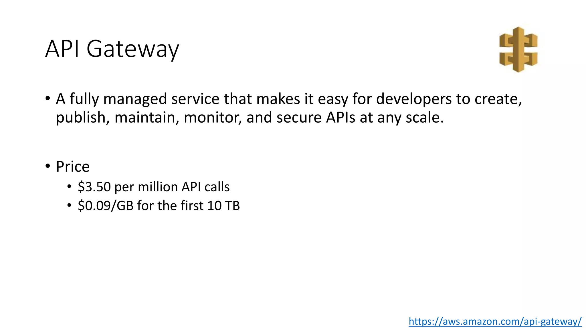 API Gateway
• A fully managed service that makes it easy for developers to create,
publish, maintain, monitor, and secure APIs at any scale.
• Price
• $3.50 per million API calls
• $0.09/GB for the first 10 TB
https://aws.amazon.com/api-gateway/
 