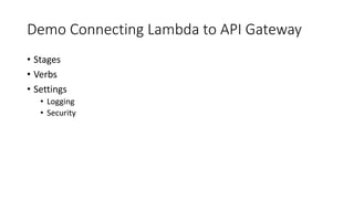Demo Connecting Lambda to API Gateway
• Stages
• Verbs
• Settings
• Logging
• Security
 