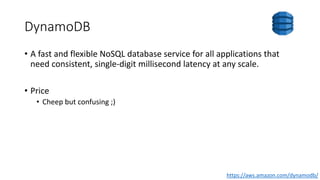 DynamoDB
• A fast and flexible NoSQL database service for all applications that
need consistent, single-digit millisecond latency at any scale.
• Price
• Cheep but confusing ;)
https://aws.amazon.com/dynamodb/
 
