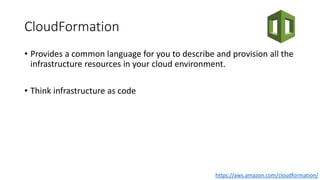 CloudFormation
• Provides a common language for you to describe and provision all the
infrastructure resources in your cloud environment.
• Think infrastructure as code
https://aws.amazon.com/cloudformation/
 