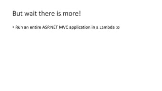 But wait there is more!
• Run an entire ASP.NET MVC application in a Lambda :o
 