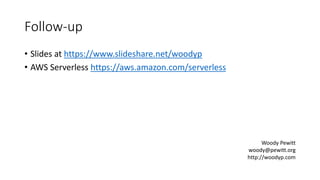 Follow-up
• Slides at https://www.slideshare.net/woodyp
• AWS Serverless https://aws.amazon.com/serverless
Woody Pewitt
woody@pewitt.org
http://woodyp.com
 