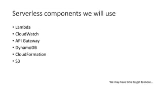 Serverless components we will use
• Lambda
• CloudWatch
• API Gateway
• DynamoDB
• CloudFormation
• S3
We may have time to get to more…
 
