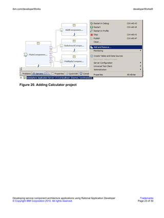 ibm.com/developerWorks                                                                        developerWorks®




      Figure 20. Adding Calculator project




Developing service component architecture applications using Rational Application Developer       Trademarks
© Copyright IBM Corporation 2010. All rights reserved.                                           Page 23 of 30
 