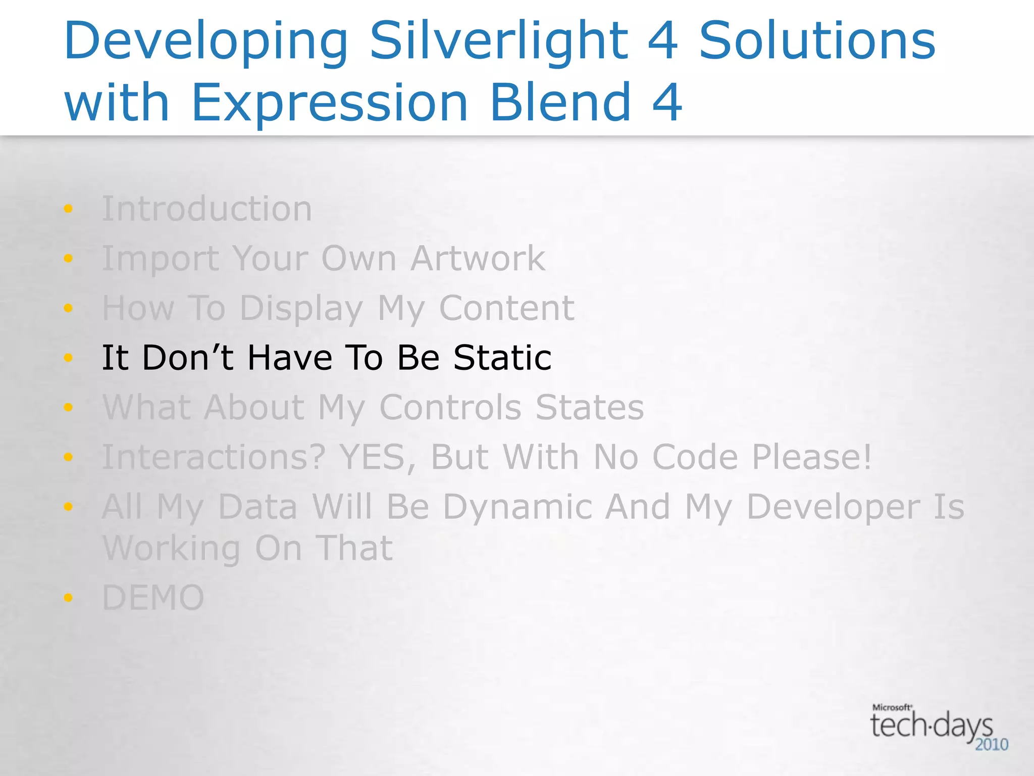IntroductionImport Your Own ArtworkHow To Display My ContentIt Don’t Have To Be StaticWhat About My Controls StatesInteractions? YES, But With No Code Please!All My Data Will Be Dynamic And My Developer Is Working On ThatDEMODeveloping Silverlight 4 Solutions with Expression Blend 4