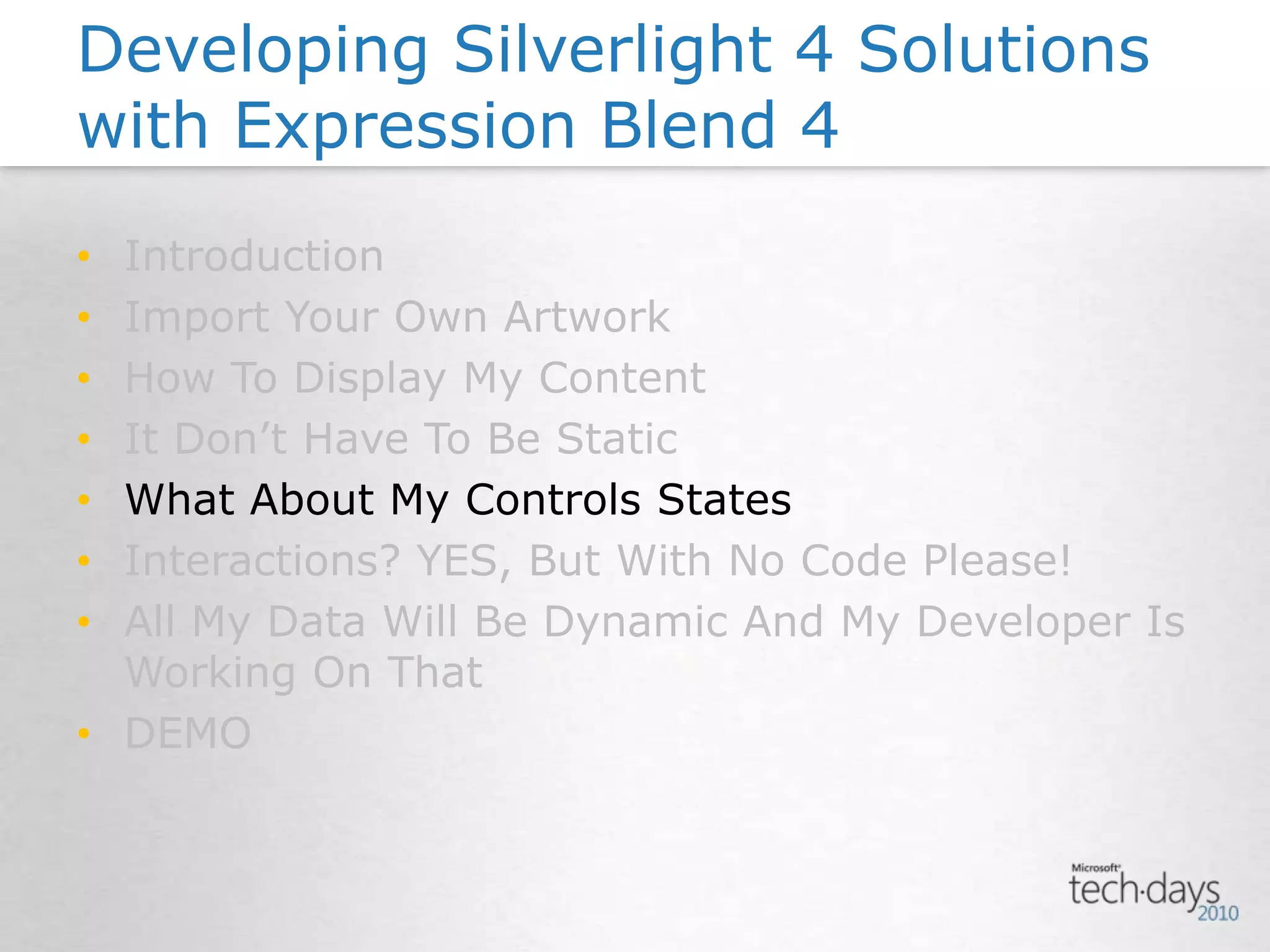 IntroductionImport Your Own ArtworkHow To Display My ContentIt Don’t Have To Be StaticWhat About My Controls StatesInteractions? YES, But With No Code Please!All My Data Will Be Dynamic And My Developer Is Working On ThatDEMODeveloping Silverlight 4 Solutions with Expression Blend 4