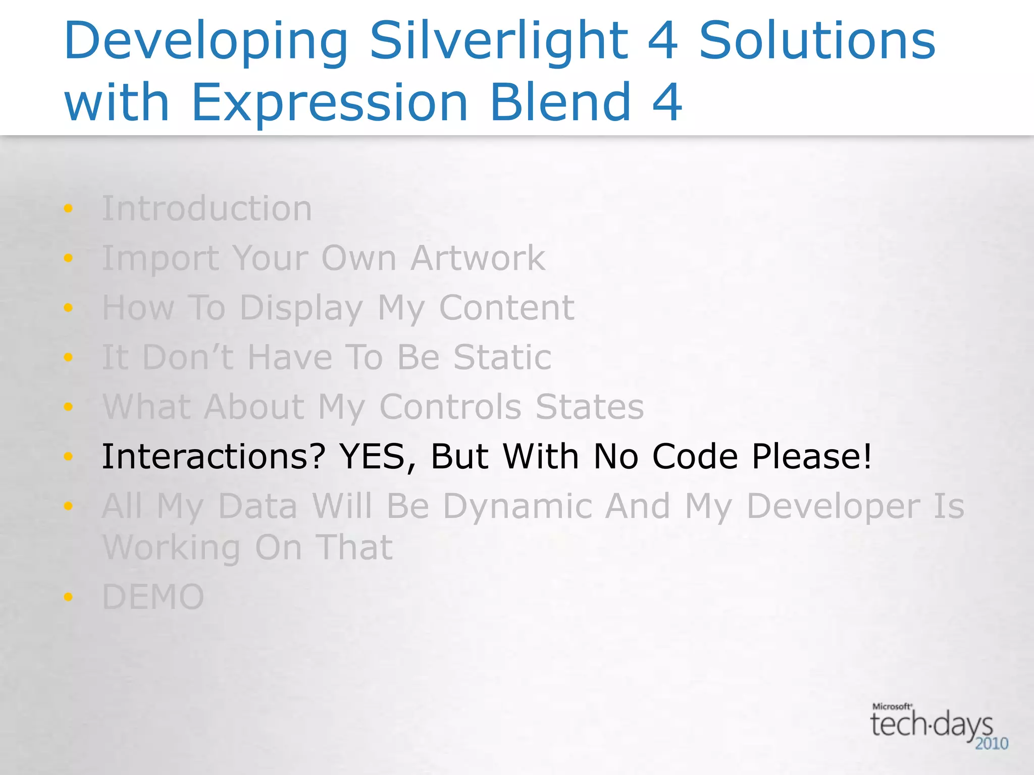 IntroductionImport Your Own ArtworkHow To Display My ContentIt Don’t Have To Be StaticWhat About My Controls StatesInteractions? YES, But With No Code Please!All My Data Will Be Dynamic And My Developer Is Working On ThatDEMODeveloping Silverlight 4 Solutions with Expression Blend 4
