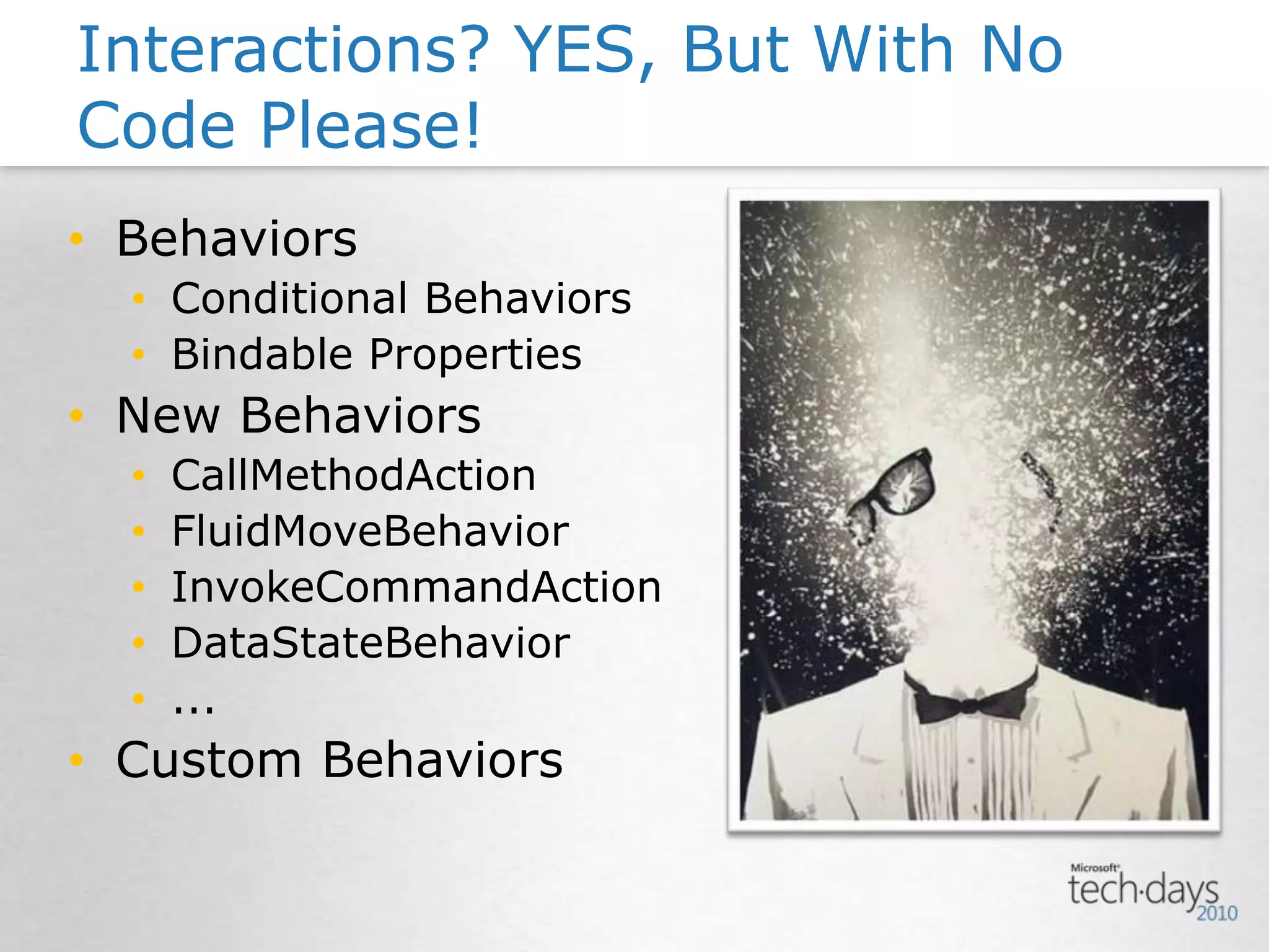 BehaviorsConditional BehaviorsBindable PropertiesNew BehaviorsCallMethodActionFluidMoveBehaviorInvokeCommandActionDataStateBehavior...Custom BehaviorsInteractions? YES, But With No Code Please!