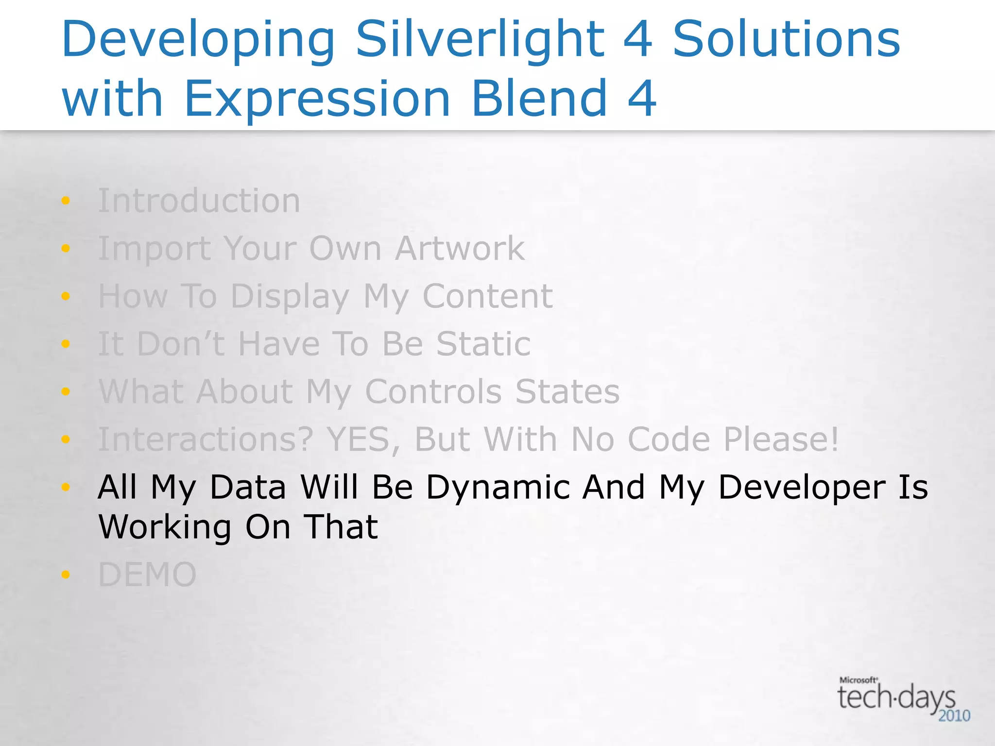 IntroductionImport Your Own ArtworkHow To Display My ContentIt Don’t Have To Be StaticWhat About My Controls StatesInteractions? YES, But With No Code Please!All My Data Will Be Dynamic And My Developer Is Working On ThatDEMODeveloping Silverlight 4 Solutions with Expression Blend 4