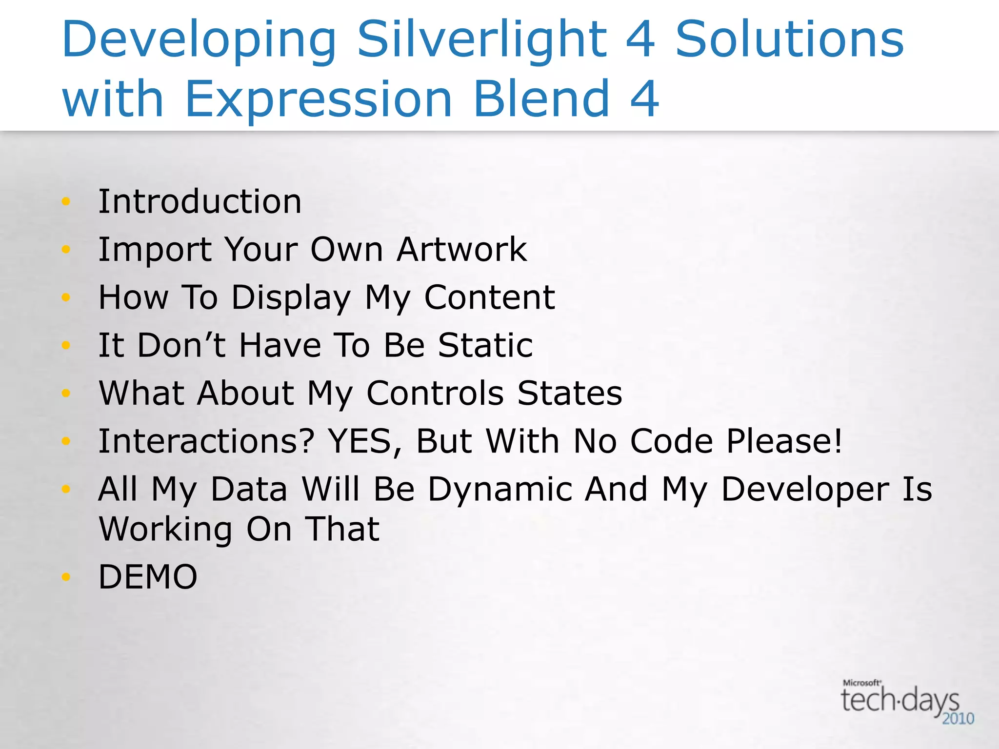 IntroductionImport Your Own ArtworkHow To Display My ContentIt Don’t Have To Be StaticWhat About My Controls StatesInteractions? YES, But With No Code Please!All My Data Will Be Dynamic And My Developer Is Working On ThatDEMODeveloping Silverlight 4 Solutions with Expression Blend 4