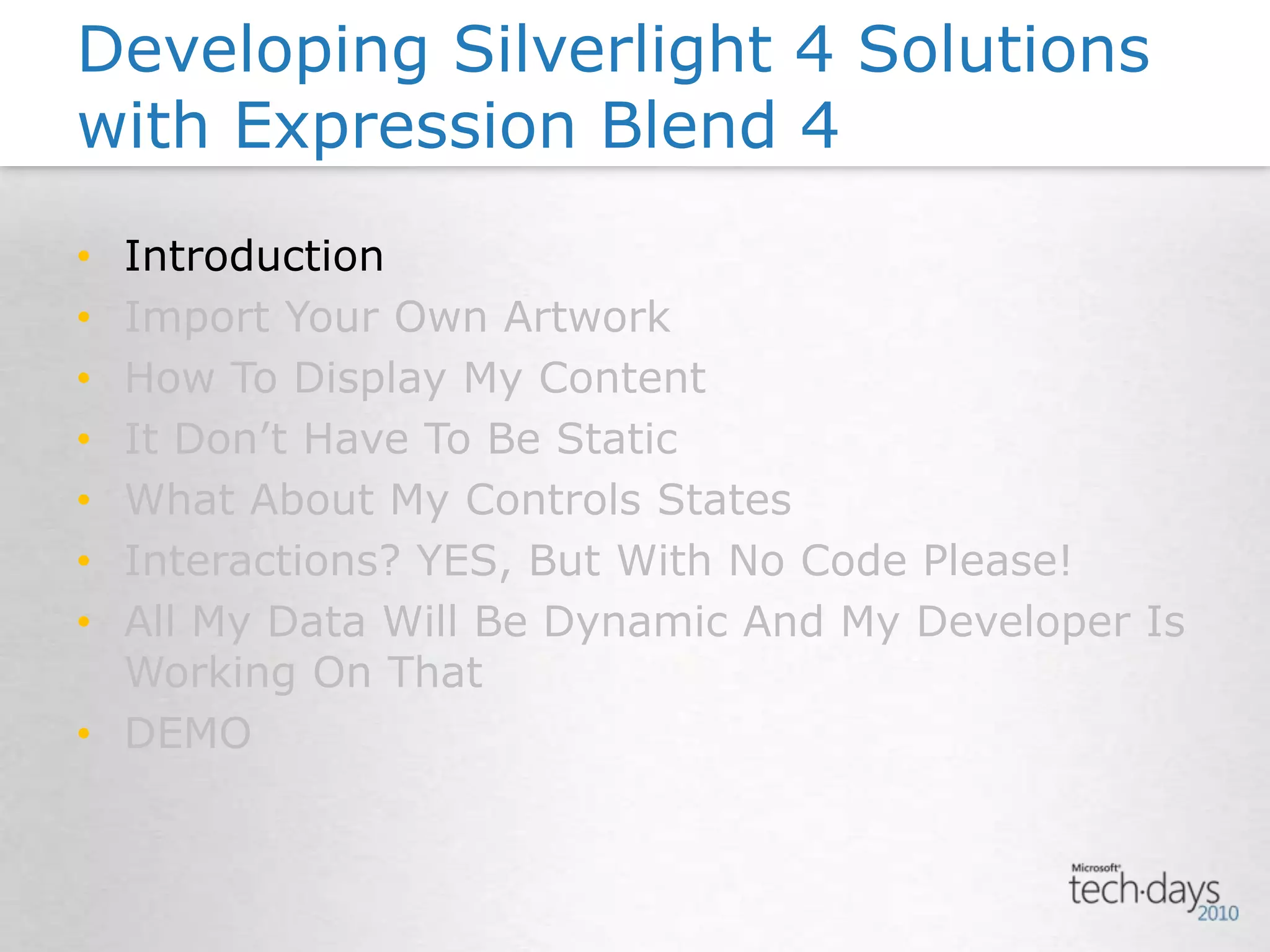IntroductionImport Your Own ArtworkHow To Display My ContentIt Don’t Have To Be StaticWhat About My Controls StatesInteractions? YES, But With No Code Please!All My Data Will Be Dynamic And My Developer Is Working On ThatDEMODeveloping Silverlight 4 Solutions with Expression Blend 4