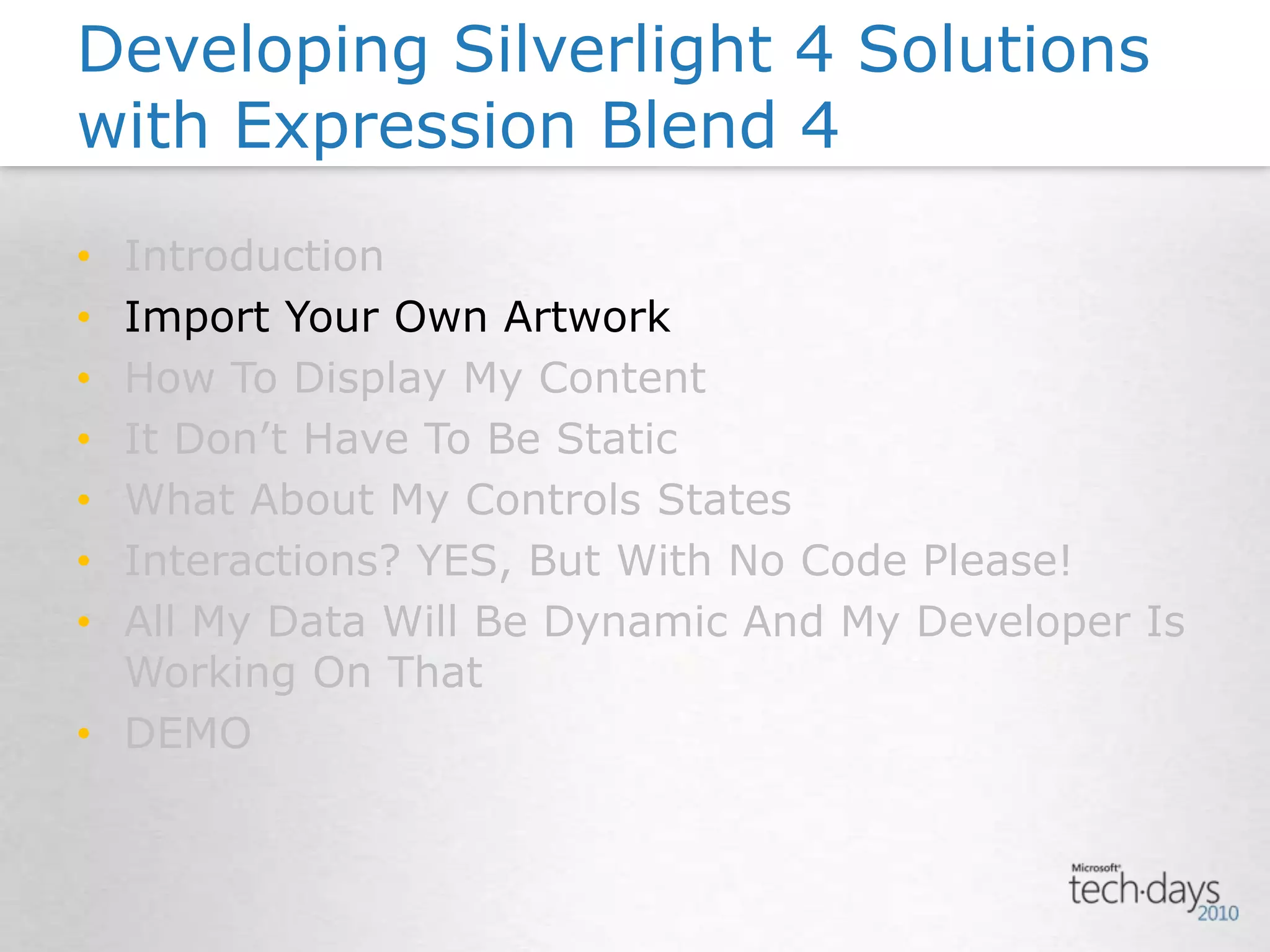 IntroductionImport Your Own ArtworkHow To Display My ContentIt Don’t Have To Be StaticWhat About My Controls StatesInteractions? YES, But With No Code Please!All My Data Will Be Dynamic And My Developer Is Working On ThatDEMODeveloping Silverlight 4 Solutions with Expression Blend 4