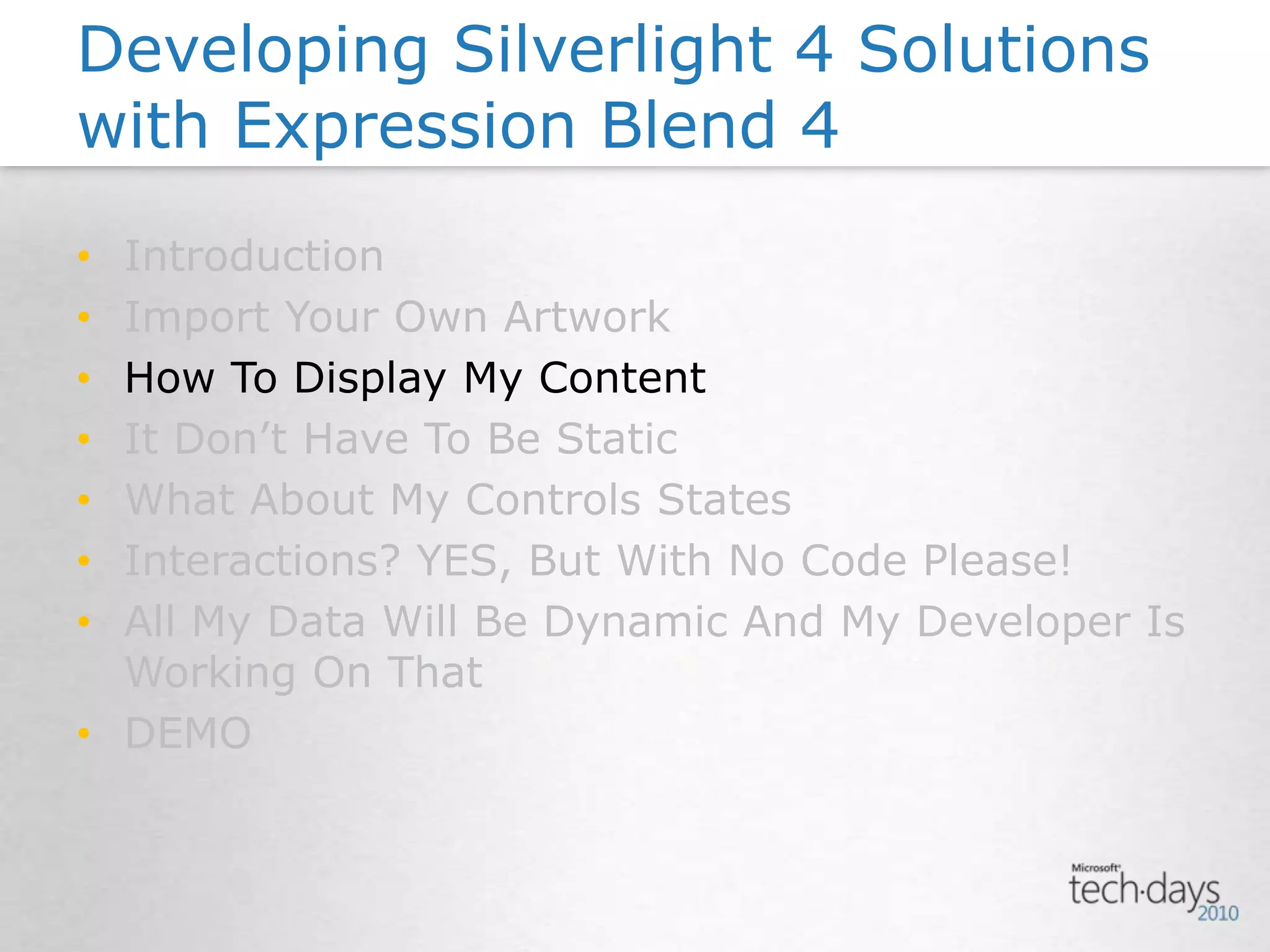 IntroductionImport Your Own ArtworkHow To Display My ContentIt Don’t Have To Be StaticWhat About My Controls StatesInteractions? YES, But With No Code Please!All My Data Will Be Dynamic And My Developer Is Working On ThatDEMODeveloping Silverlight 4 Solutions with Expression Blend 4