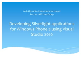 YuriyOpryshko, independent developer For Lviv .NET User Group Developing Silverlight applications for Windows Phone 7 using Visual Studio 2010  