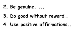 2. Be genuine. ...
3. Do good without reward…
4. Use positive affirmations..
 
