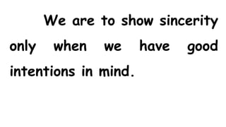 We are to show sincerity
only when we have good
intentions in mind.
 