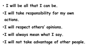 • I will be all that I can be.
•I will take responsibility for my own
actions.
•I will respect others’ opinions.
•I will always mean what I say.
•I will not take advantage of other people.
 