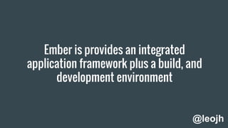 Ember is provides an integrated
application framework plus a build, and
development environment
@leojh
 