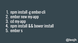 1. npm install -g ember-cli
2. ember new my-app
3. cd my-app
4. npm install && bower install
5. ember s
@leojh
 