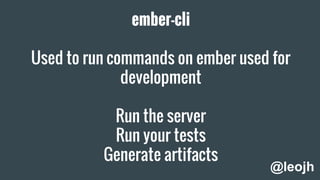ember-cli
Used to run commands on ember used for
development
Run the server
Run your tests
Generate artifacts
@leojh
 