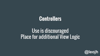 Controllers
Use is discouraged
Place for additional View Logic
@leojh
 