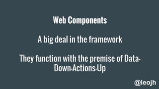 Web Components
A big deal in the framework
They function with the premise of Data-
Down-Actions-Up
@leojh
 