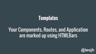 Templates
Your Components, Routes, and Application
are marked up using HTMLBars
@leojh
 