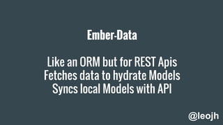Ember-Data
Like an ORM but for REST Apis
Fetches data to hydrate Models
Syncs local Models with API
@leojh
 
