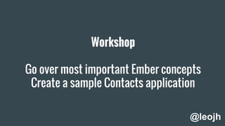 Workshop
Go over most important Ember concepts
Create a sample Contacts application
@leojh
 