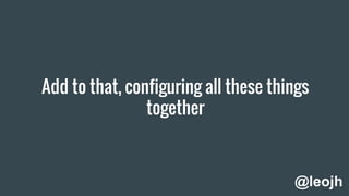 Add to that, configuring all these things
together
@leojh
 