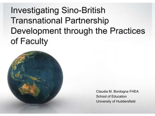 Investigating Sino-British
Transnational Partnership
Development through the Practices
of Faculty
Claudia M. Bordogna FHEA
School of Education
University of Huddersfield
 