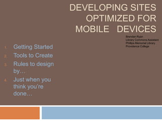 Developing sites optimized for mobile   devices Brendan Ryan Library Commons Assistant Phillips Memorial Library Providence College Getting Started Tools to Create Rules to design by… Just when you think you’re done… 