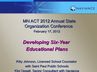 MN ACT 2012 Annual State
     Organization Conference
            February 17, 2012


     Developing Six-Year
      Educational Plans

 Kitty Johnson, Licensed School Counselor
        with Saint Paul Public Schools
Kim Oppelt, Senior Consultant with Naviance
 