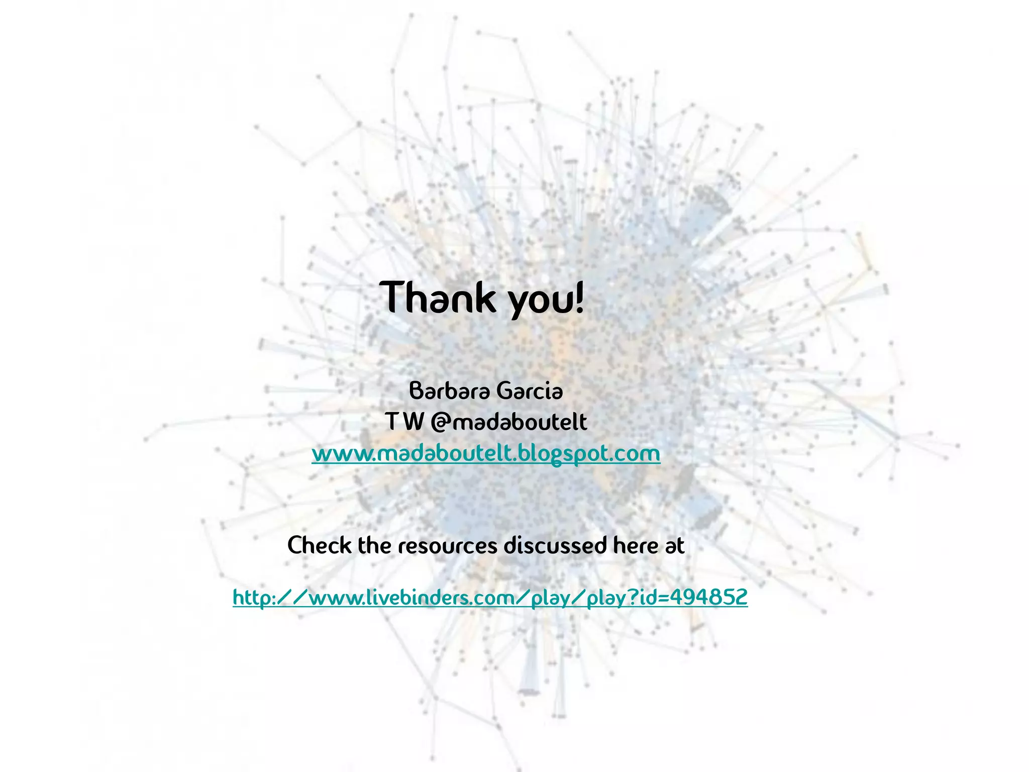 Thank you!
             Barbara Garcia
           T W @madaboutelt
       www.madaboutelt.blogspot.com


    Check the resources discussed here at
http://www.livebinders.com/play/play?id=494852
 