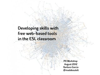 Developing skills with
free web-based tools
in the ESL classroom



                         PD Workshop
                          August 2012
                         Barbara Garcia
                         @madaboutelt
 
