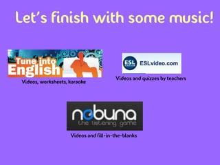 Let’s finish with some music!


                                       Videos and quizzes by teachers
Videos, worksheets, karaoke




                    Videos and fill-in-the-blanks
 