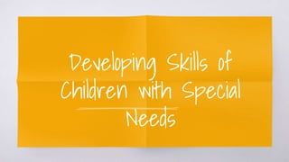 Developing Skills of
Children with Special
Needs
 