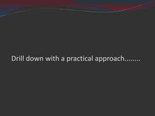 Drill down with a practical approach........
 