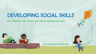 DEVELOPING SOCIAL SKILLS
For Children with Autism and Other Related Disorders
with Teacher JAX REYNA
 