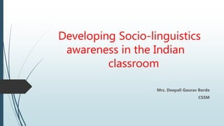 Developing Socio-linguistics
awareness in the Indian
classroom
Mrs. Deepali Gaurav Borde
CSSM
 