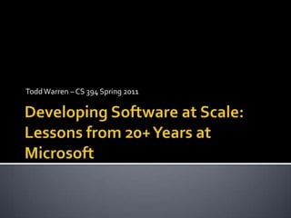 Todd Warren – CS 394 Spring 2011 Developing Software at Scale: Lessons from 20+ Years at Microsoft 