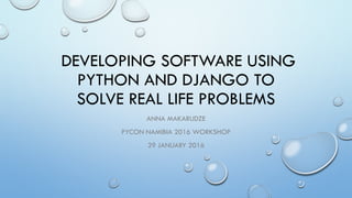 DEVELOPING SOFTWARE USING
PYTHON AND DJANGO TO
SOLVE REAL LIFE PROBLEMS
ANNA MAKARUDZE
PYCON NAMIBIA 2016 WORKSHOP
29 JANUARY 2016
 