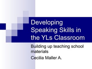 Developing Speaking Skills in the YLs Classroom Building up teaching school materials Cecilia Maller A. 