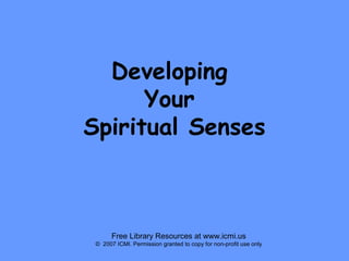 Developing
Your
Spiritual Senses

Free Library Resources at www.icmi.us
© 2007 ICMI. Permission granted to copy for non-profit use only

 