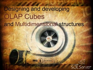 Designing and developing
OLAP Cubes
and Multidimensional structures
 