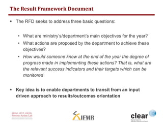 The Result Framework Document 
 The RFD seeks to address three basic questions: 
• What are ministry’s/department’s main ...