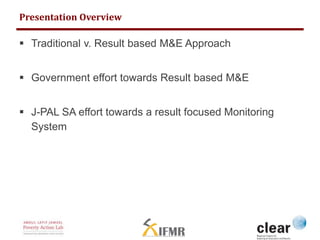 Presentation Overview 
 Traditional v. Result based M&E Approach 
 Government effort towards Result based M&E 
 J-PAL S...